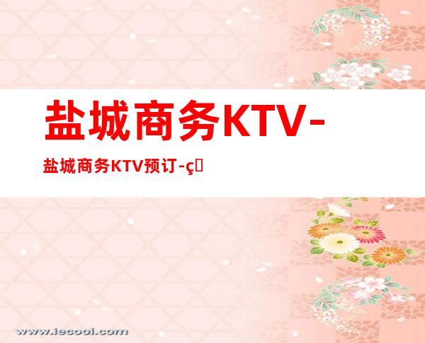 盐城商务KTV-盐城商务KTV预订-盐城商务KTV – 盐城盐都商务KTV