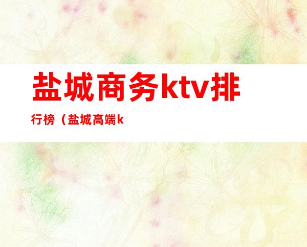 盐城商务ktv排行榜（盐城高端ktv会所排行）