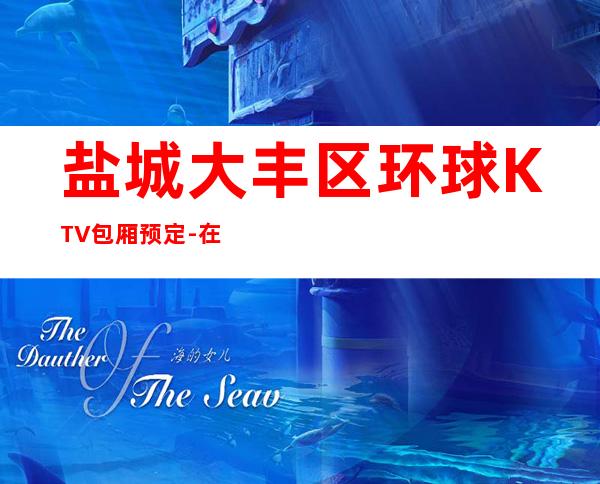 盐城大丰区环球KTV包厢预定-在线获取定位 – 盐城大丰商务KTV