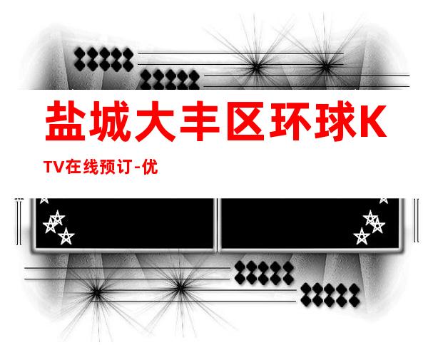 盐城大丰区环球KTV在线预订-优惠活动请看下文 – 盐城大丰商务KTV