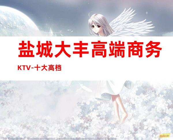 盐城大丰高端商务KTV-十大高档商务KTV排名预订 – 盐城盐都商务KTV