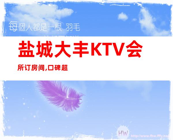 盐城大丰KTV会所订房间,口碑超好的夜总会 – 盐城亭湖商务KTV