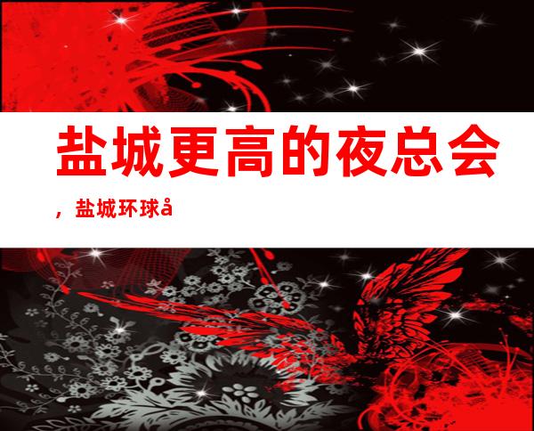 盐城更高的夜总会，盐城环球娱乐KTV怎么样？