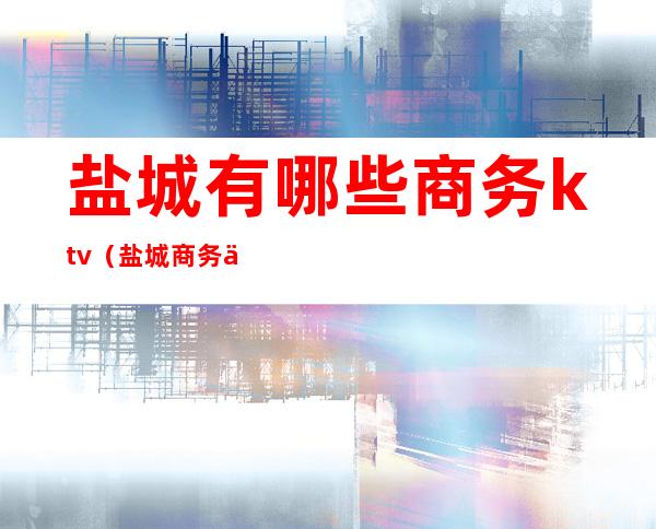 盐城有哪些商务ktv（盐城商务中心）