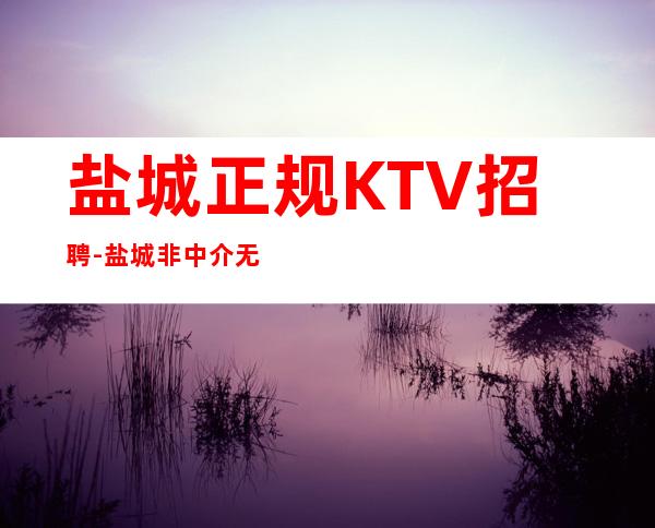 盐城正规KTV招聘-盐城非中介无费用