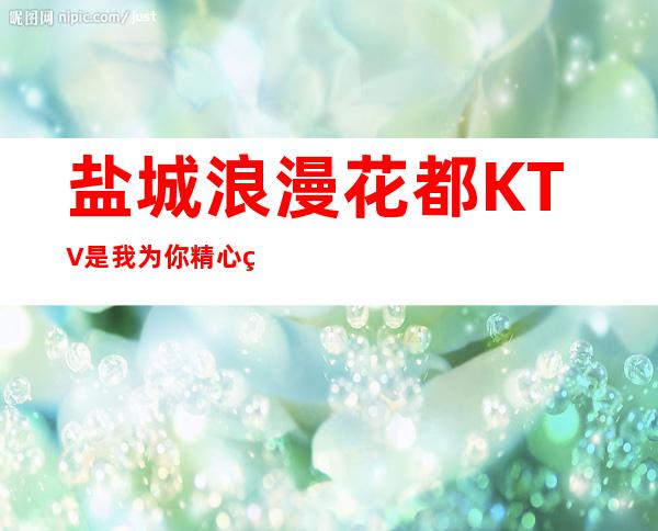 盐城浪漫花都KTV是我为你精心精选一家