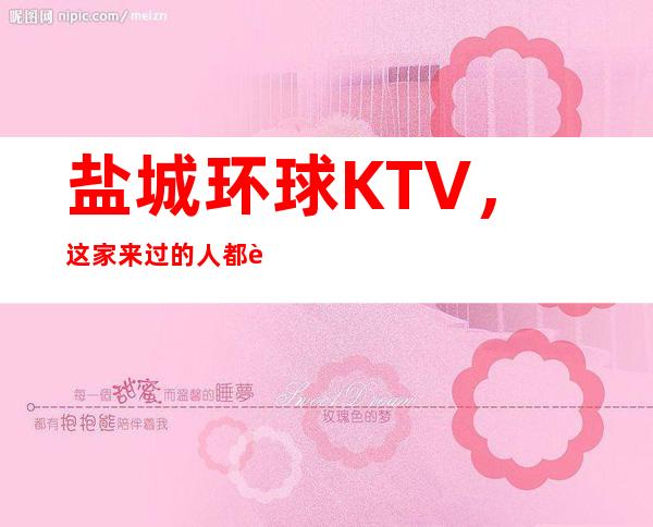 盐城环球KTV，这家来过的人都说非常好