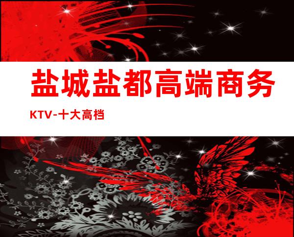 盐城盐都高端商务KTV-十大高档商务KTV排名预订 – 盐城盐都商务KTV