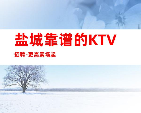 盐城靠谱的KTV招聘-更高素场起绿色健康正规