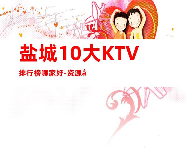 盐城10大KTV排行榜哪家好-资源多送酒水果盘 – 盐城滨海商务KTV