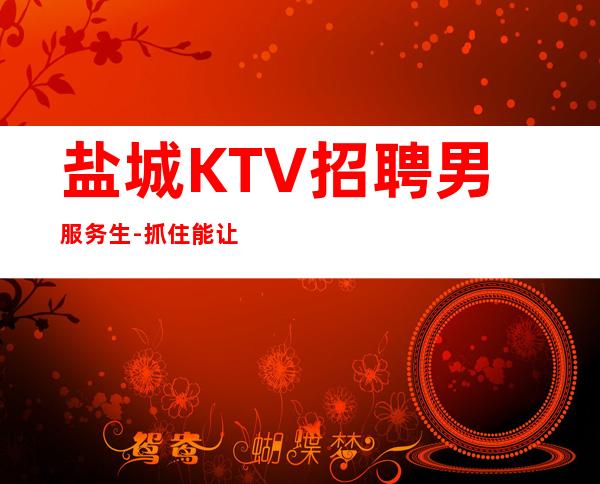 盐城KTV招聘男服务生-抓住能让你成功的每次机会