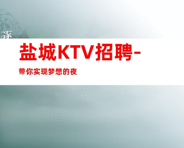 盐城KTV招聘-带你实现梦想的夜总会团队