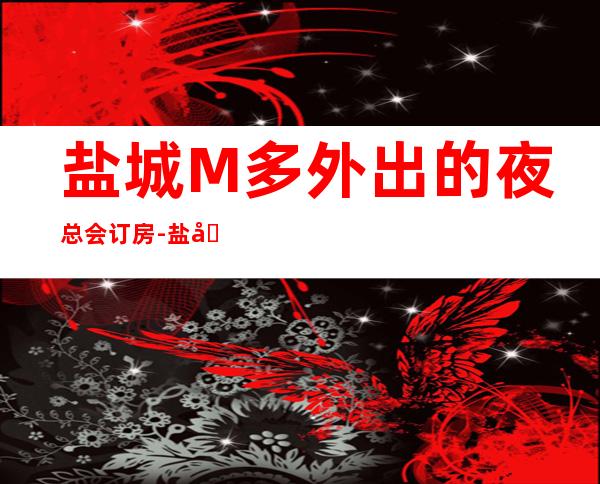 盐城M多外出的夜总会订房-盐城豪放好玩夜场订房 – 盐城射阳商务KTV