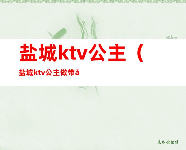 盐城ktv公主（盐城ktv公主做带出去干什么）