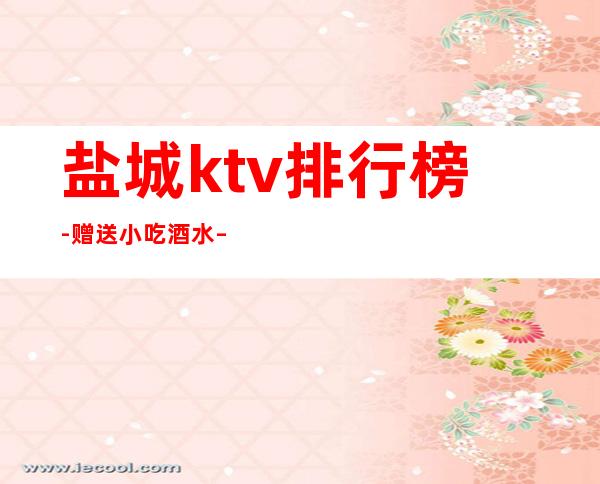 盐城ktv排行榜-赠送小吃酒水 – 盐城大丰商务KTV