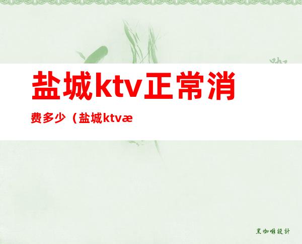 盐城ktv正常消费多少（盐城ktv正常消费多少钱一天）