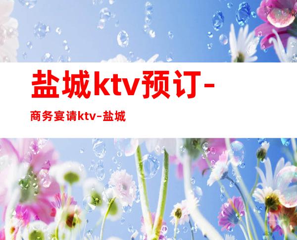 盐城ktv预订-商务宴请ktv – 盐城盐都商务KTV