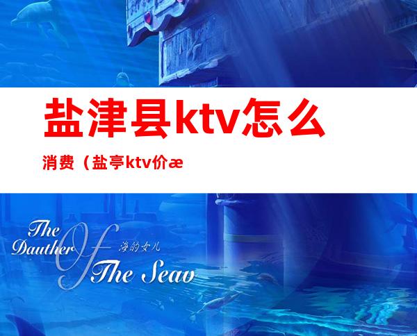 盐津县ktv怎么消费（盐亭ktv价格）