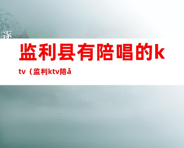 监利县有陪唱的ktv（监利ktv陪唱的多少钱）