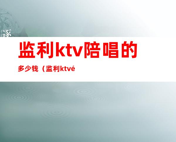 监利ktv陪唱的多少钱（监利ktv陪唱的多少钱）