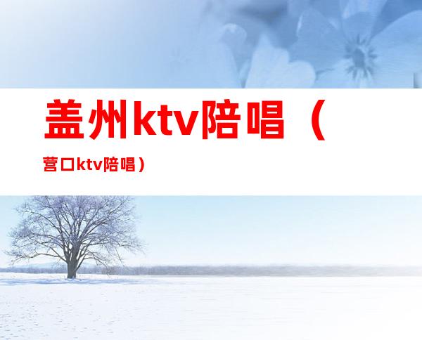 盖州ktv陪唱（营口ktv陪唱）