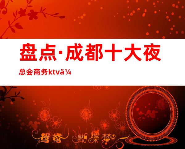 盘点·成都十大夜总会商务ktv会所档次排名-给你最奢华享受