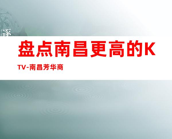 盘点南昌更高的KTV-南昌芳华商务KTV包厢预订-介绍