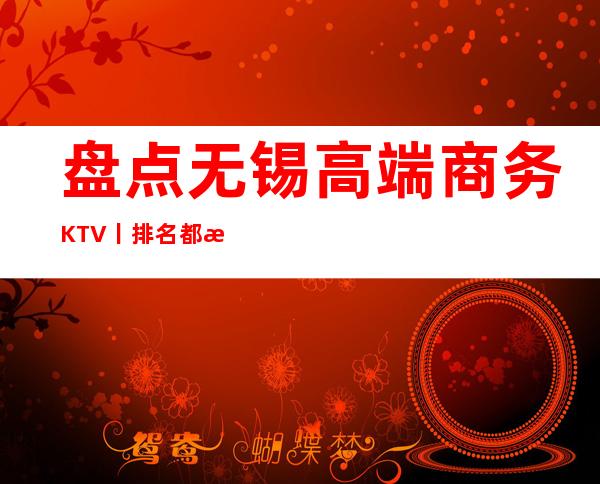 盘点无锡高端商务KTV丨排名都有什么服务 – 无锡新区商务KTV