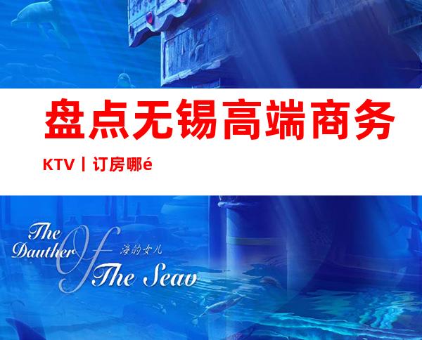 盘点无锡高端商务KTV丨订房哪里更好玩？