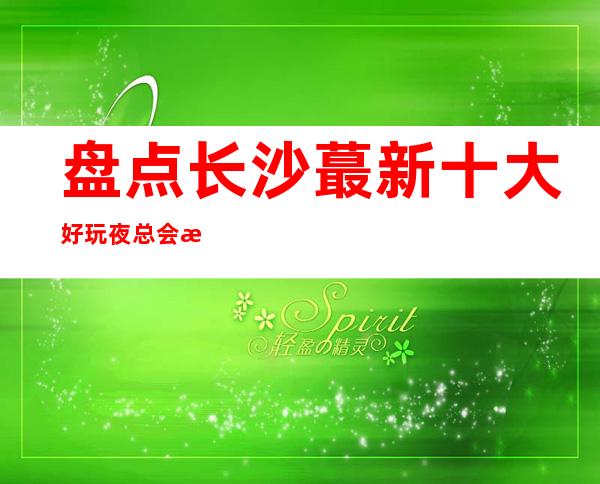 盘点长沙蕞新十大好玩夜总会排名消费水平、介绍