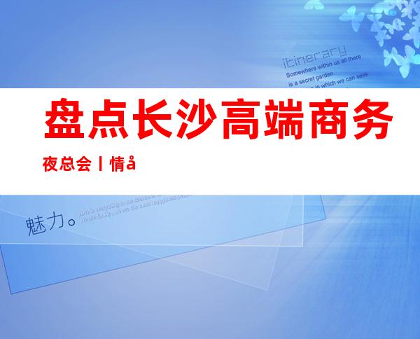 盘点长沙高端商务夜总会丨情况高品质服务预订就找我 – 长沙长沙商务KTV