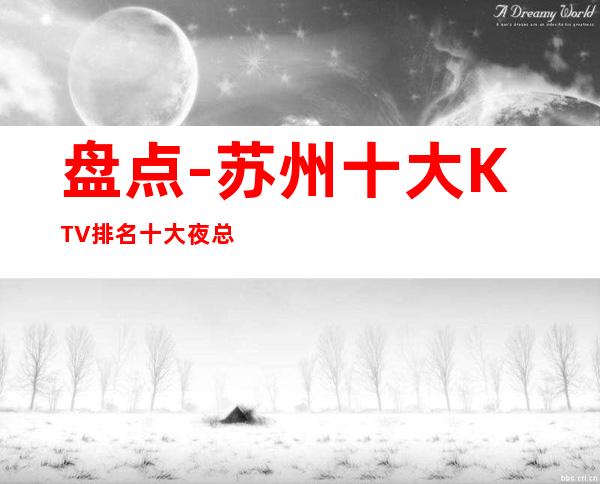 盘点-苏州十大KTV排名十大夜总会排行榜档次消费攻略