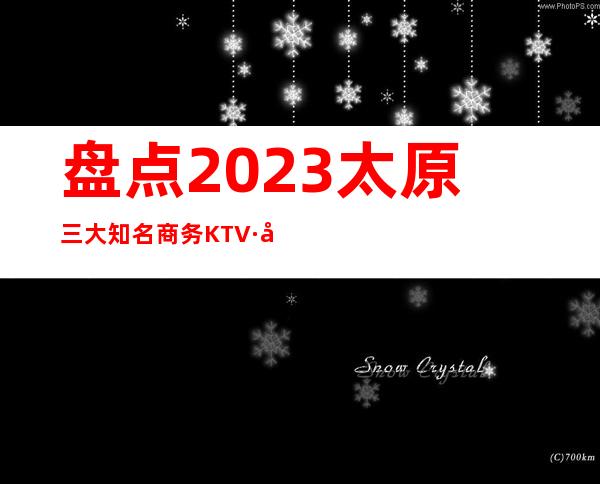 盘点2023太原三大知名商务KTV·建议收藏的好玩夜总会之一