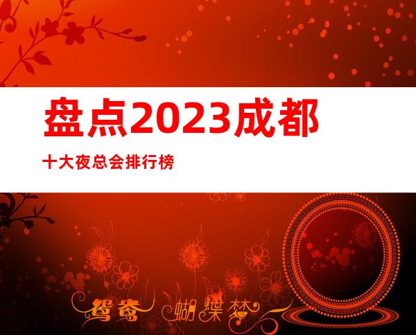 盘点2023成都十大夜总会排行榜成都火爆KTV排名，好玩别错过了