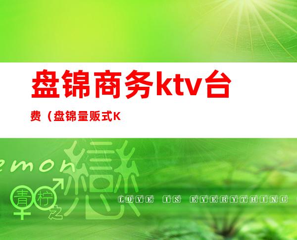 盘锦商务ktv台费（盘锦量贩式KTV）