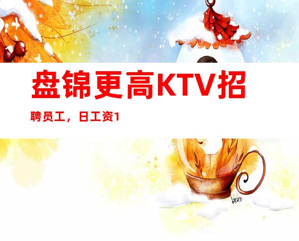 盘锦更高KTV招聘员工，日工资10，生意火爆