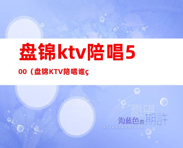 盘锦ktv陪唱500（盘锦KTV陪唱谁管）