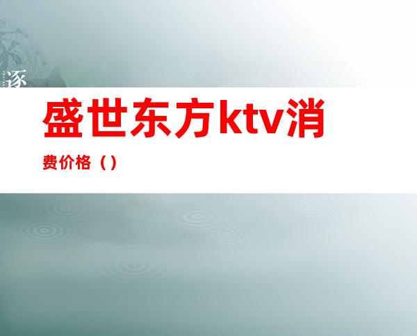 盛世东方ktv消费价格（）