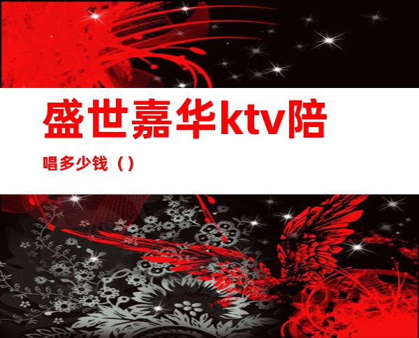 盛世嘉华ktv陪唱多少钱（）