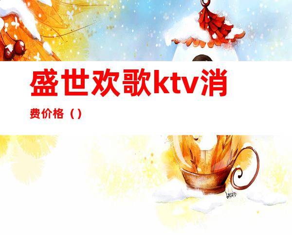 盛世欢歌ktv消费价格（）