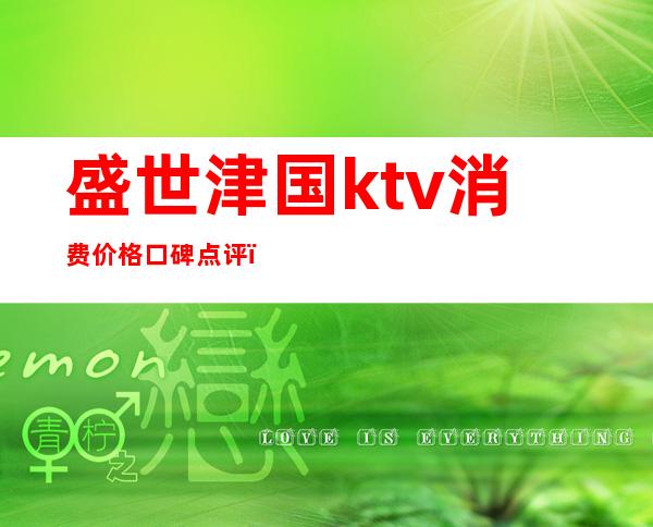 盛世津国ktv消费价格口碑点评（盛世津国商务会所怎么样）