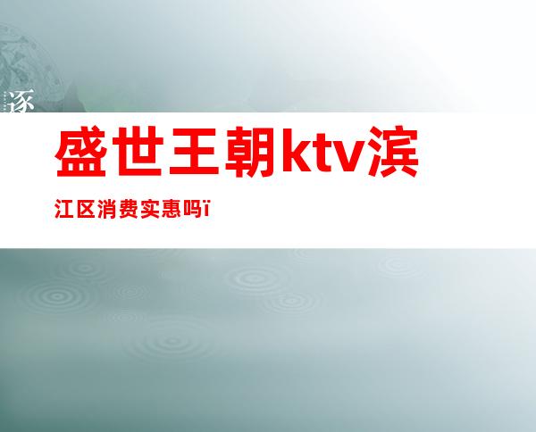 盛世王朝ktv滨江区消费实惠吗（）