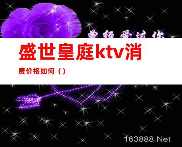 盛世皇庭ktv消费价格如何（）