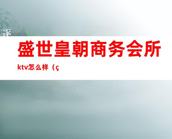 盛世皇朝商务会所ktv怎么样（盛世皇宫商务娱乐会所怎么样）