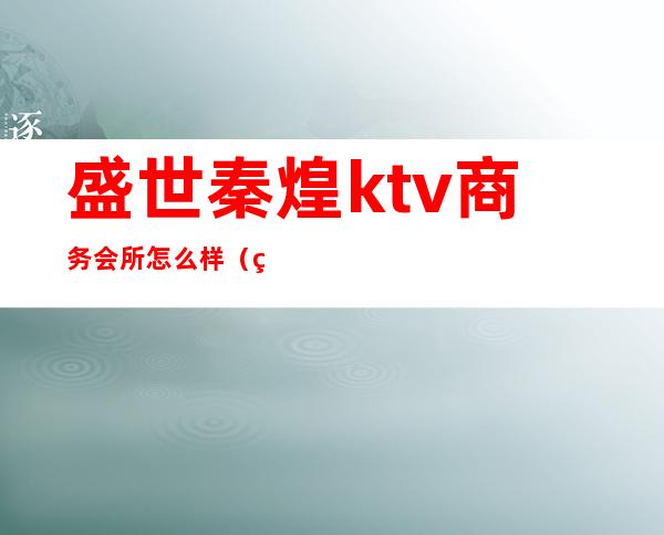 盛世秦煌ktv商务会所怎么样（盛唐ktv会所怎么样）