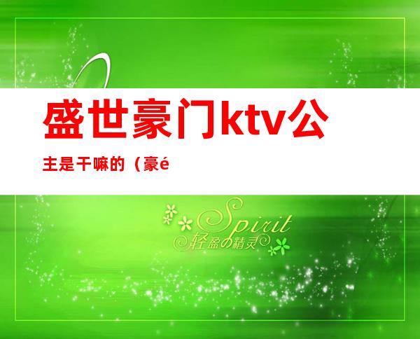 盛世豪门ktv公主是干嘛的（豪门盛宴ktv）