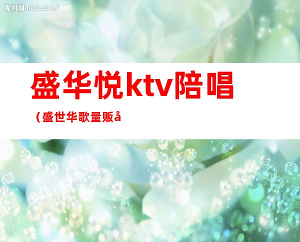 盛华悦ktv陪唱（盛世华歌量贩式KTV陪唱）