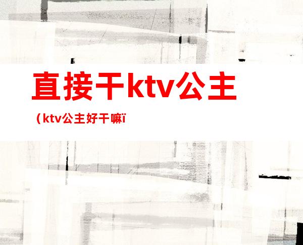 直接干ktv公主（ktv公主好干嘛）