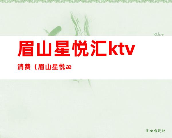 眉山星悦汇ktv消费（眉山星悦汇ktv消费怎么样）