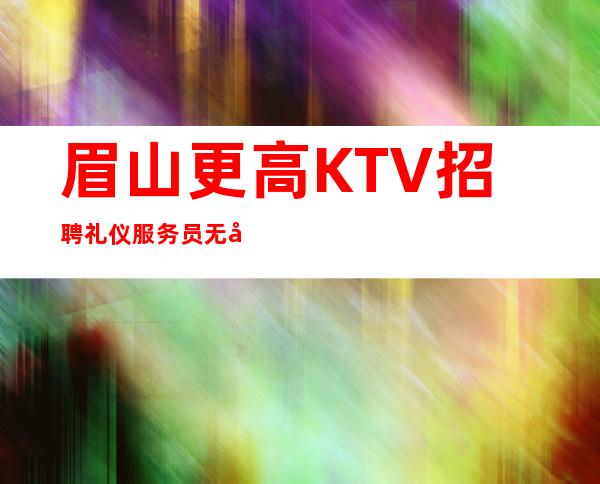 眉山更高KTV招聘礼仪服务员无压力有宿舍